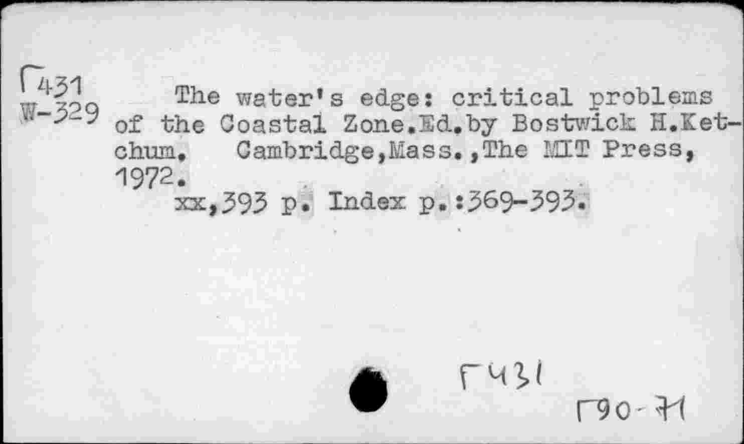 ﻿w-329
The water’s edges critical problems of the Coastal Zone.Sd.by Bostwick H.Ket chum.	Cambridge,Mass.,The MIT Press,
1972.
xx,393 p. Index p.:3^9-393.
r
C9o-